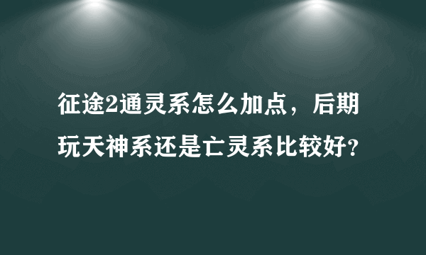 征途2通灵系怎么加点，后期玩天神系还是亡灵系比较好？