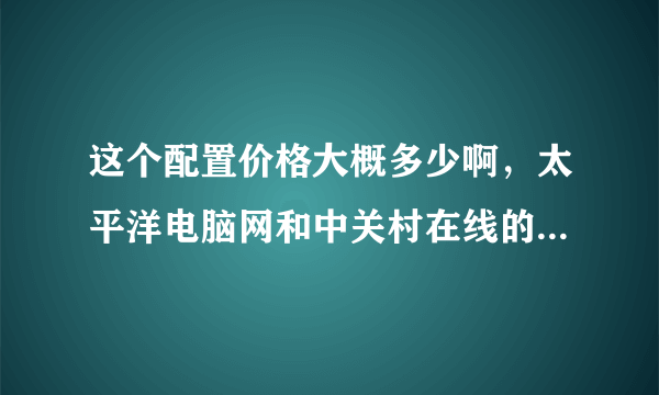 这个配置价格大概多少啊，太平洋电脑网和中关村在线的报价都不太准了