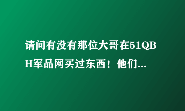 请问有没有那位大哥在51QBH军品网买过东西！他们的信誉如何？谢谢了！！小弟在这里敬礼了！