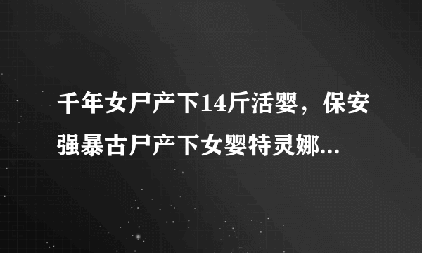 千年女尸产下14斤活婴，保安强暴古尸产下女婴特灵娜(谣言) - 飞外网