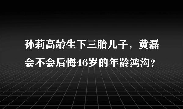 孙莉高龄生下三胎儿子，黄磊会不会后悔46岁的年龄鸿沟？