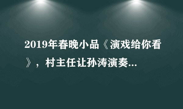 2019年春晚小品《演戏给你看》，村主任让孙涛演奏的那个曲子叫什么？