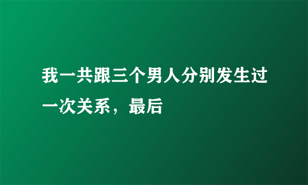 我一共跟三个男人分别发生过一次关系，最后