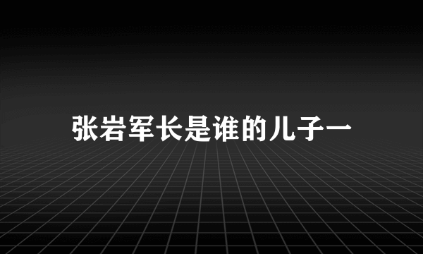 张岩军长是谁的儿子一