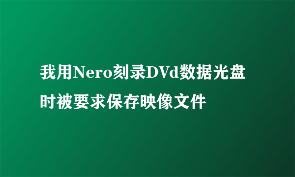 我用Nero刻录DVd数据光盘时被要求保存映像文件