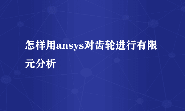 怎样用ansys对齿轮进行有限元分析