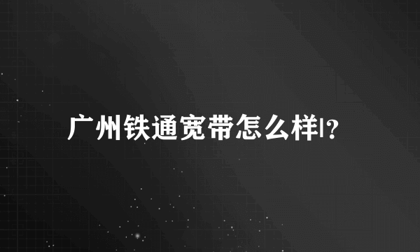 广州铁通宽带怎么样|？