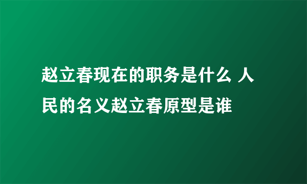 赵立春现在的职务是什么 人民的名义赵立春原型是谁