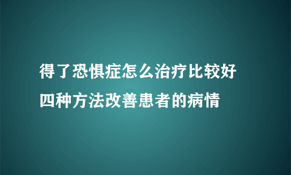 得了恐惧症怎么治疗比较好 四种方法改善患者的病情