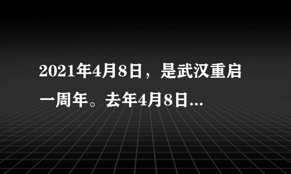 2021年4月8日，是武汉重启一周年。去年4月8日离汉通道管控措施正式解除。一年之间，武汉重新走进热气腾腾的生活，冬去春来，活力涌动在城市的各个角落。疫散春回，你好武汉！但目前疫情仍在肆虐全球，所以日常生活中还须做好个人防护。请根据相关信息回答下列问题：