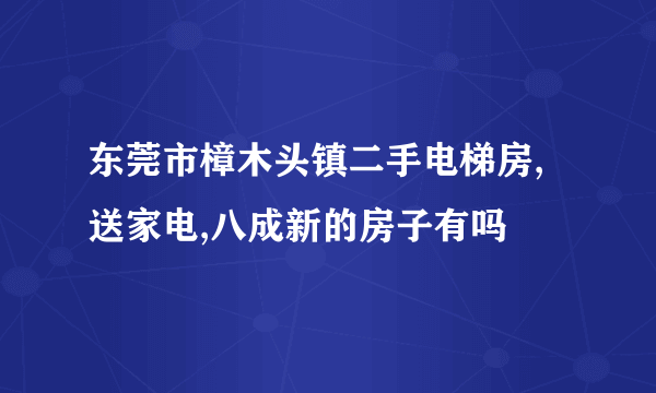 东莞市樟木头镇二手电梯房,送家电,八成新的房子有吗