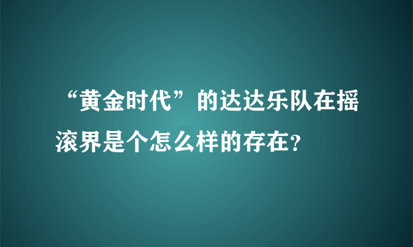 “黄金时代”的达达乐队在摇滚界是个怎么样的存在？