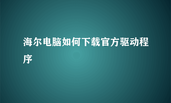 海尔电脑如何下载官方驱动程序