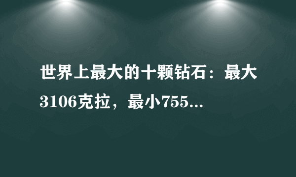 世界上最大的十颗钻石：最大3106克拉，最小755.5克拉