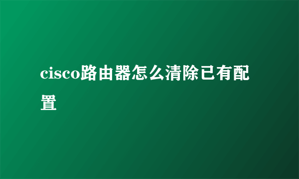 cisco路由器怎么清除已有配置