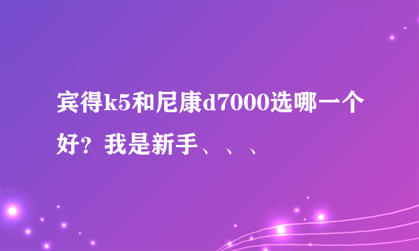 宾得k5和尼康d7000选哪一个好？我是新手、、、