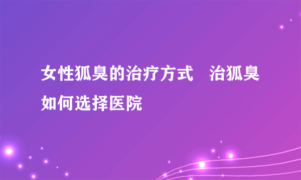 女性狐臭的治疗方式   治狐臭如何选择医院