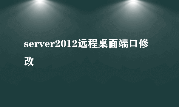 server2012远程桌面端口修改