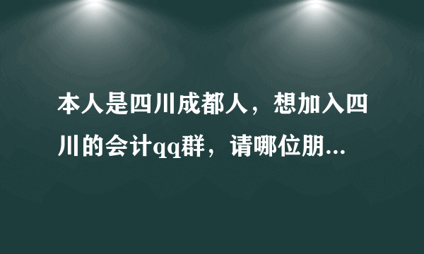 本人是四川成都人，想加入四川的会计qq群，请哪位朋友帮忙提供以下哈！