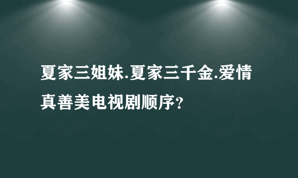 夏家三姐妹.夏家三千金.爱情真善美电视剧顺序？