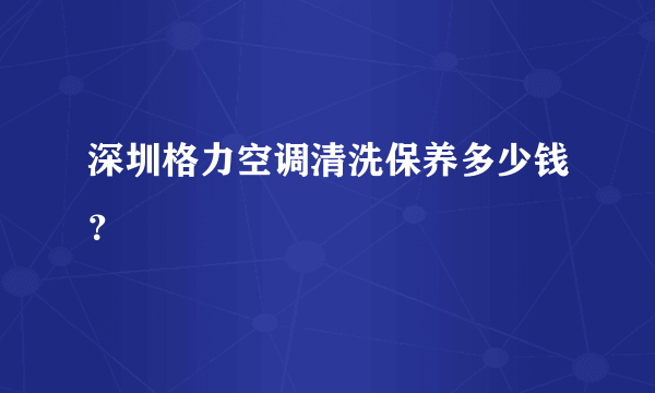 深圳格力空调清洗保养多少钱？