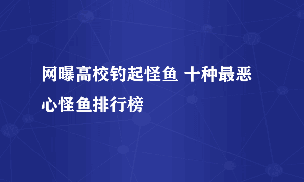 网曝高校钓起怪鱼 十种最恶心怪鱼排行榜