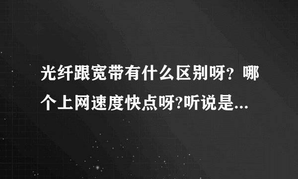 光纤跟宽带有什么区别呀？哪个上网速度快点呀?听说是光纤快？