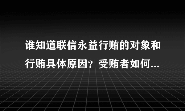 谁知道联信永益行贿的对象和行贿具体原因？受贿者如何处理的？