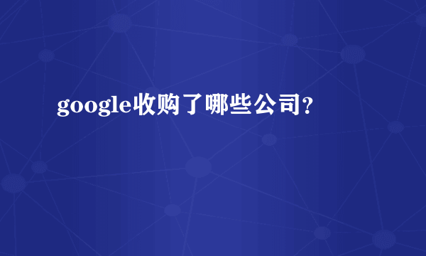 google收购了哪些公司？