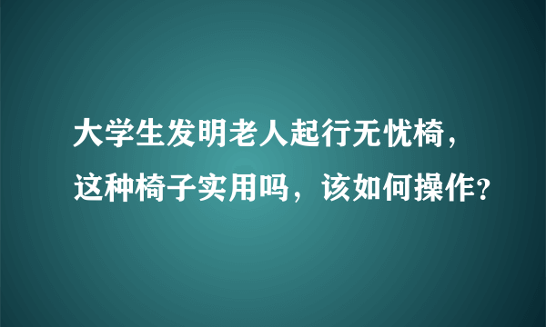 大学生发明老人起行无忧椅，这种椅子实用吗，该如何操作？