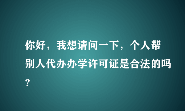 你好，我想请问一下，个人帮别人代办办学许可证是合法的吗？