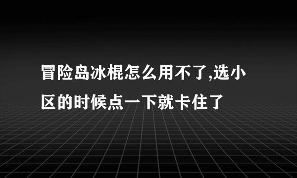 冒险岛冰棍怎么用不了,选小区的时候点一下就卡住了