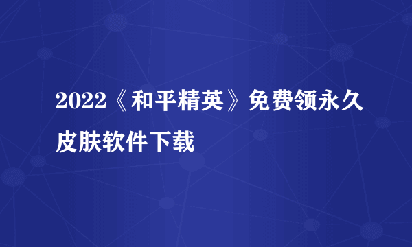 2022《和平精英》免费领永久皮肤软件下载