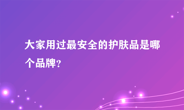 大家用过最安全的护肤品是哪个品牌？