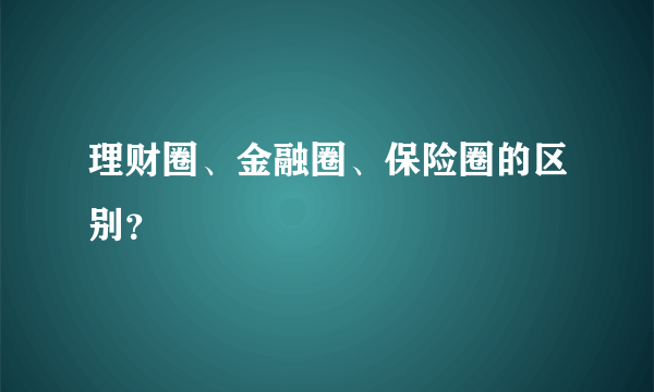 理财圈、金融圈、保险圈的区别？