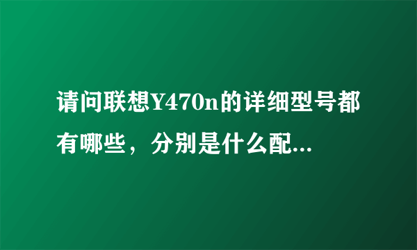 请问联想Y470n的详细型号都有哪些，分别是什么配置，有哪些区别？