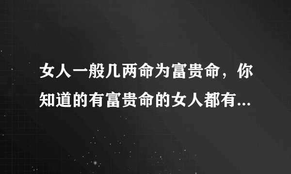 女人一般几两命为富贵命，你知道的有富贵命的女人都有什么特质?