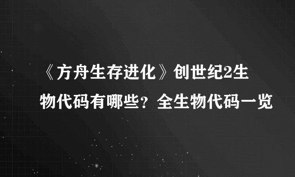 《方舟生存进化》创世纪2生物代码有哪些？全生物代码一览