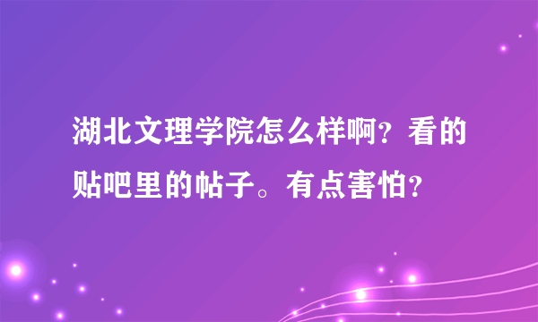 湖北文理学院怎么样啊？看的贴吧里的帖子。有点害怕？