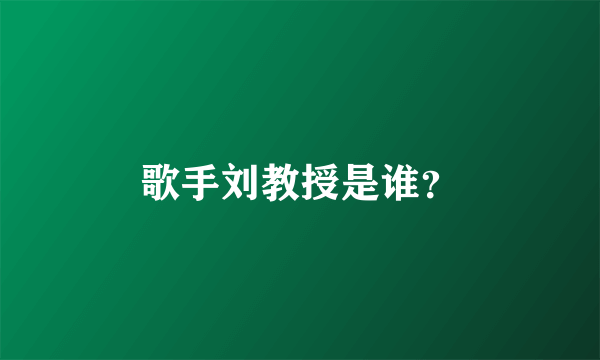 歌手刘教授是谁？