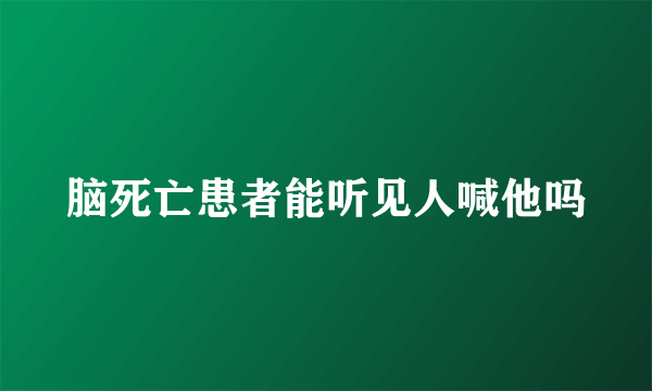 脑死亡患者能听见人喊他吗