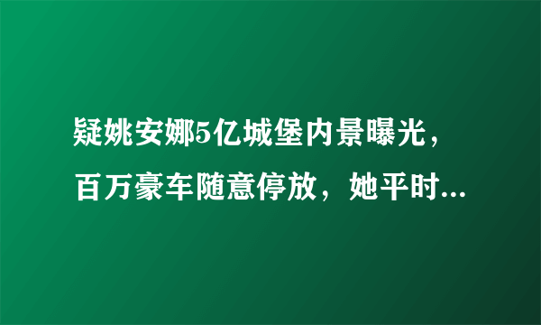 疑姚安娜5亿城堡内景曝光，百万豪车随意停放，她平时的生活是什么样的？