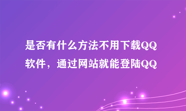 是否有什么方法不用下载QQ软件，通过网站就能登陆QQ