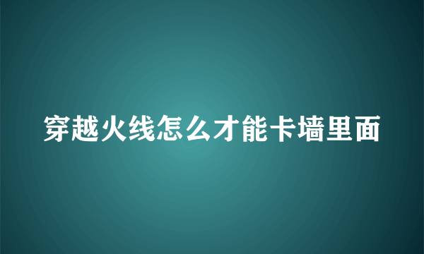 穿越火线怎么才能卡墙里面