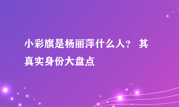 小彩旗是杨丽萍什么人？ 其真实身份大盘点