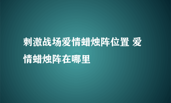 刺激战场爱情蜡烛阵位置 爱情蜡烛阵在哪里