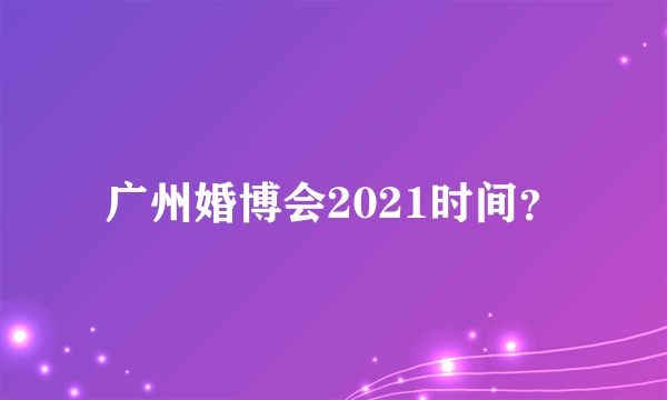 广州婚博会2021时间？