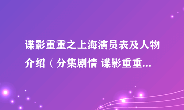 谍影重重之上海演员表及人物介绍（分集剧情 谍影重重之上海）