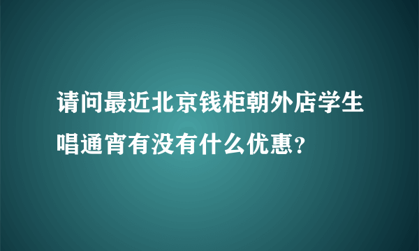 请问最近北京钱柜朝外店学生唱通宵有没有什么优惠？