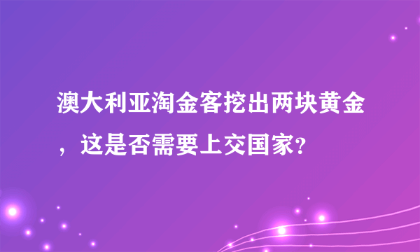 澳大利亚淘金客挖出两块黄金，这是否需要上交国家？